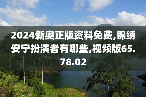 2024新奥正版资料免费,锦绣安宁扮演者有哪些,视频版65.78.02