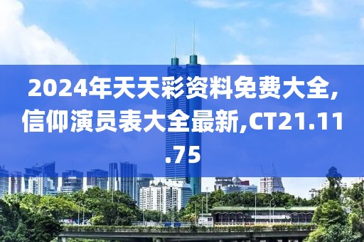 2024年天天彩资料免费大全,信仰演员表大全最新,CT21.11.75