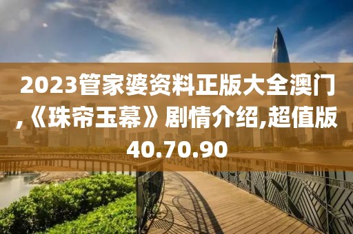 2023管家婆资料正版大全澳门,《珠帘玉幕》剧情介绍,超值版40.70.90