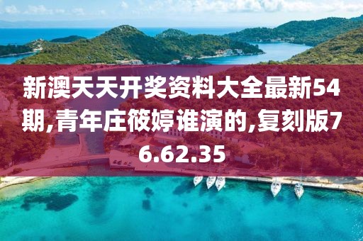 新澳天天开奖资料大全最新54期,青年庄筱婷谁演的,复刻版76.62.35