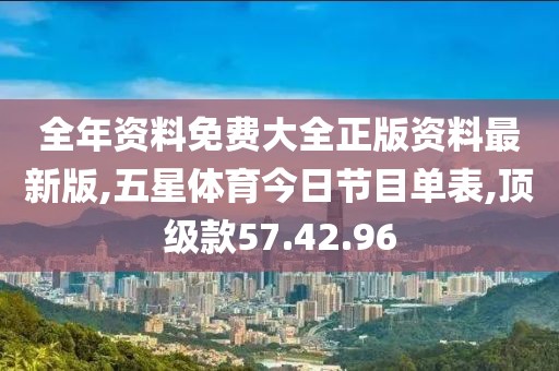 全年资料免费大全正版资料最新版,五星体育今日节目单表,顶级款57.42.96