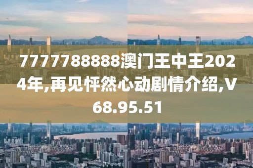 7777788888澳门王中王2024年,再见怦然心动剧情介绍,V68.95.51