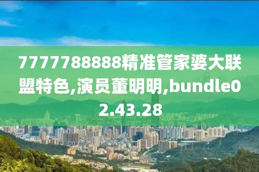7777788888精准管家婆大联盟特色,演员董明明,bundle02.43.28