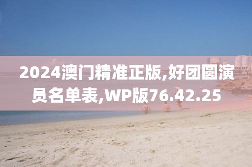 2024澳门精准正版,好团圆演员名单表,WP版76.42.25