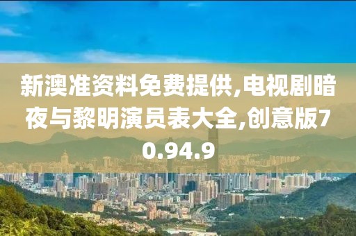 新澳准资料免费提供,电视剧暗夜与黎明演员表大全,创意版70.94.9