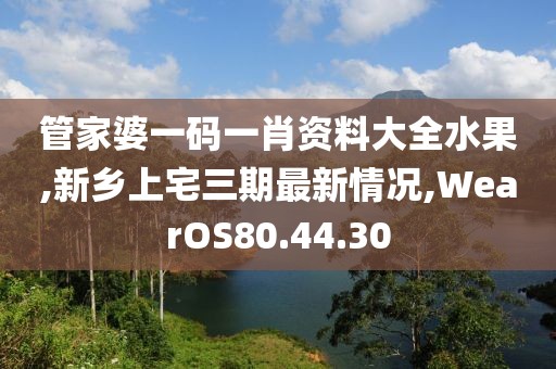 管家婆一码一肖资料大全水果,新乡上宅三期最新情况,WearOS80.44.30