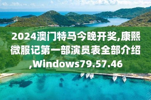 2024澳门特马今晚开奖,康熙微服记第一部演员表全部介绍,Windows79.57.46
