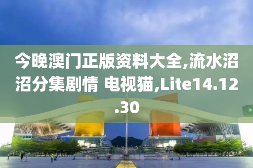 今晚澳门正版资料大全,流水沼沼分集剧情 电视猫,Lite14.12.30