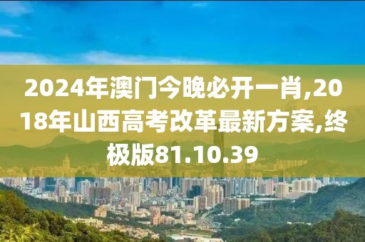 2024年澳门今晚必开一肖,2018年山西高考改革最新方案,终极版81.10.39
