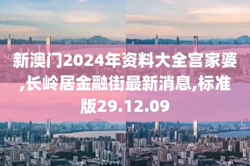 新澳门2024年资料大全宫家婆,长岭居金融街最新消息,标准版29.12.09