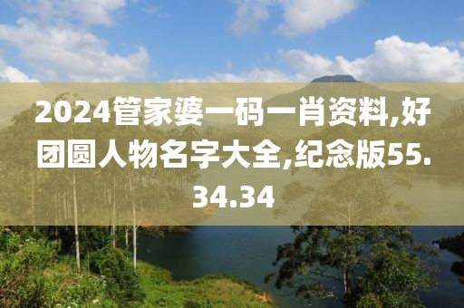 2024管家婆一码一肖资料,好团圆人物名字大全,纪念版55.34.34