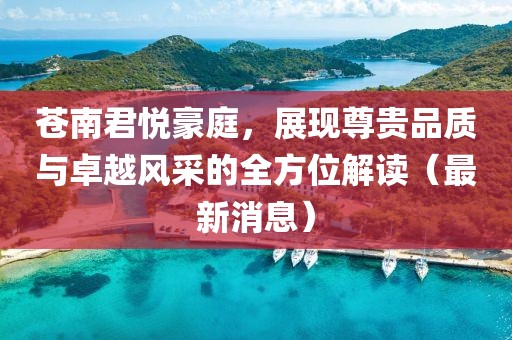 苍南君悦豪庭，展现尊贵品质与卓越风采的全方位解读（最新消息）