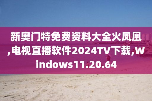 新奥门特免费资料大全火凤凰,电视直播软件2024TV下载,Windows11.20.64