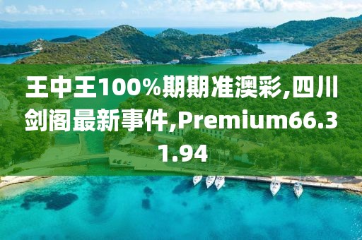 王中王100%期期准澳彩,四川剑阁最新事件,Premium66.31.94