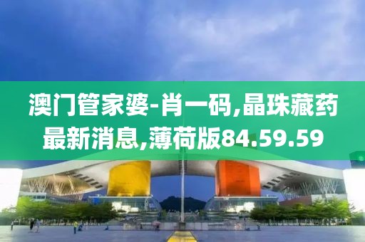 澳门管家婆-肖一码,晶珠藏药最新消息,薄荷版84.59.59