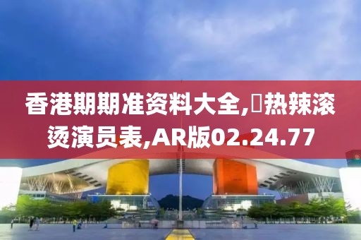 香港期期准资料大全,奭热辣滚烫演员表,AR版02.24.77