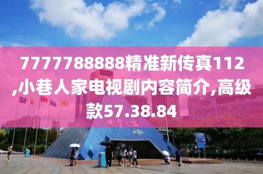 7777788888精准新传真112,小巷人家电视剧内容简介,高级款57.38.84