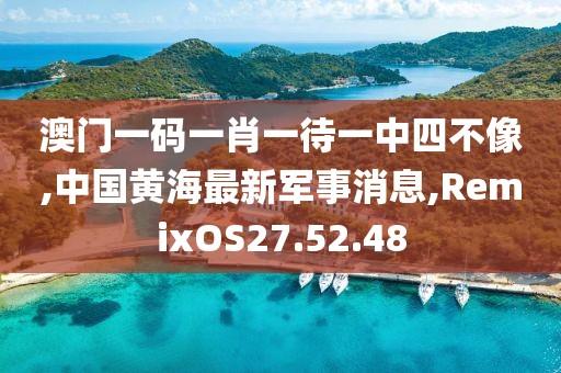 澳门一码一肖一待一中四不像,中国黄海最新军事消息,RemixOS27.52.48