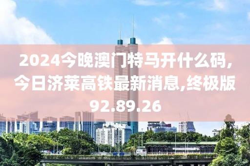2024今晚澳门特马开什么码,今日济莱高铁最新消息,终极版92.89.26