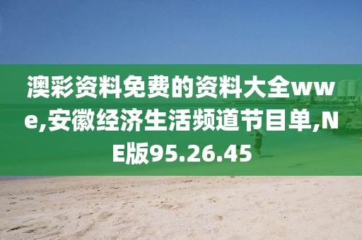 澳彩资料免费的资料大全wwe,安徽经济生活频道节目单,NE版95.26.45