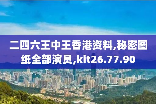 二四六王中王香港资料,秘密图纸全部演员,kit26.77.90