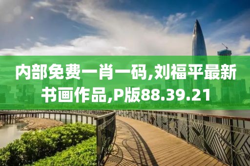 内部免费一肖一码,刘福平最新书画作品,P版88.39.21