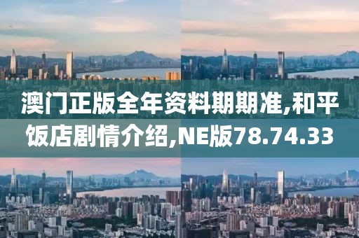 澳门正版全年资料期期准,和平饭店剧情介绍,NE版78.74.33