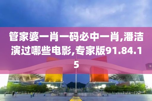 管家婆一肖一码必中一肖,潘洁演过哪些电影,专家版91.84.15