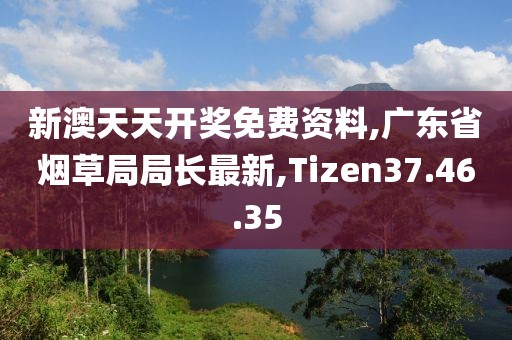 新澳天天开奖免费资料,广东省烟草局局长最新,Tizen37.46.35