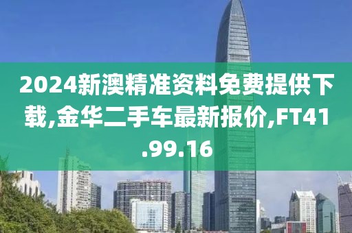 2024新澳精准资料免费提供下载,金华二手车最新报价,FT41.99.16