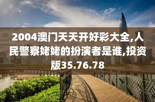 2004澳门天天开好彩大全,人民警察姥姥的扮演者是谁,投资版35.76.78