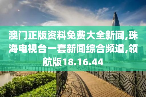 澳门正版资料免费大全新闻,珠海电视台一套新闻综合频道,领航版18.16.44