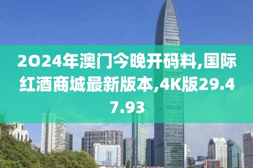 2O24年澳门今晚开码料,国际红酒商城最新版本,4K版29.47.93