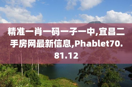 精准一肖一码一子一中,宜昌二手房网最新信息,Phablet70.81.12