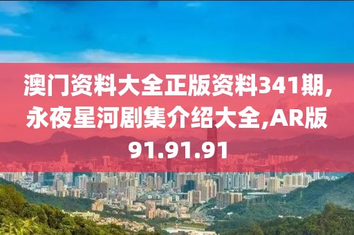 澳门资料大全正版资料341期,永夜星河剧集介绍大全,AR版91.91.91