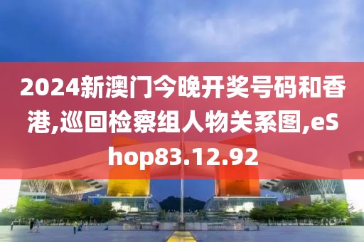 2024新澳门今晚开奖号码和香港,巡回检察组人物关系图,eShop83.12.92