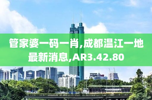 管家婆一码一肖,成都温江一地最新消息,AR3.42.80