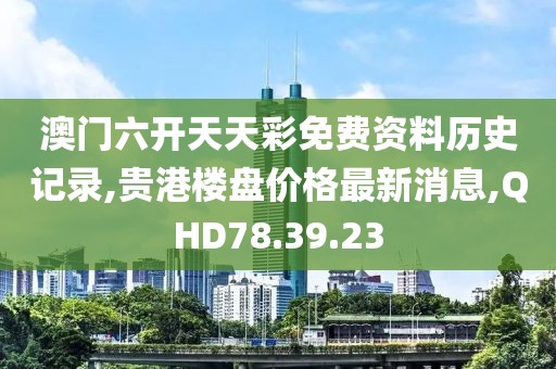 澳门六开天天彩免费资料历史记录,贵港楼盘价格最新消息,QHD78.39.23