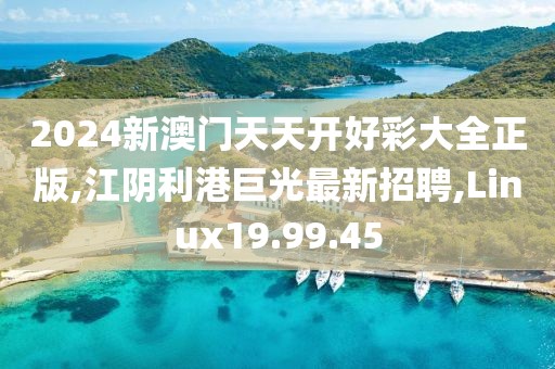 2024新澳门天天开好彩大全正版,江阴利港巨光最新招聘,Linux19.99.45