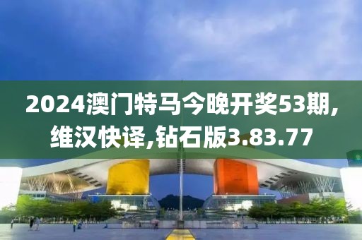 2024澳门特马今晚开奖53期,维汉快译,钻石版3.83.77