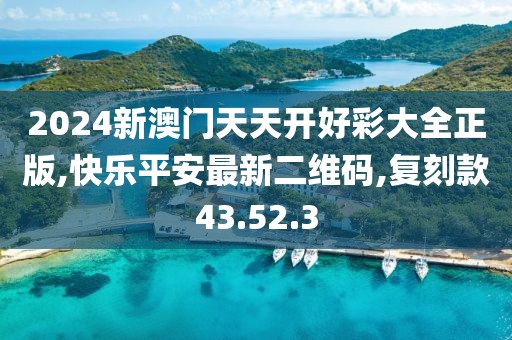 2024新澳门天天开好彩大全正版,快乐平安最新二维码,复刻款43.52.3