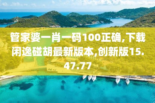 管家婆一肖一码100正确,下载闲逸碰胡最新版本,创新版15.47.77