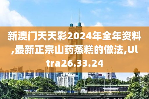 新澳门天天彩2024年全年资料,最新正宗山药蒸糕的做法,Ultra26.33.24