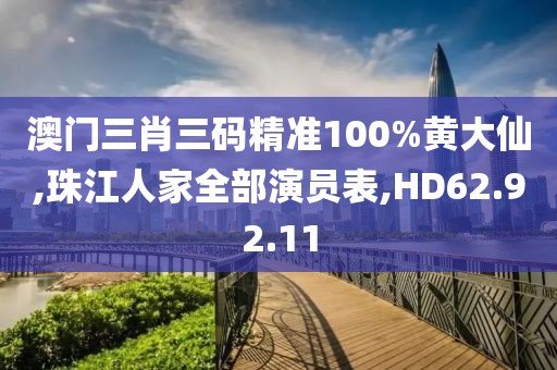 澳门三肖三码精准100%黄大仙,珠江人家全部演员表,HD62.92.11