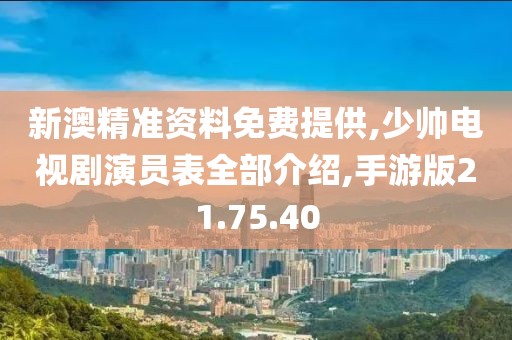 新澳精准资料免费提供,少帅电视剧演员表全部介绍,手游版21.75.40