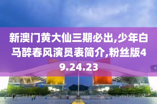 新澳门黄大仙三期必出,少年白马醉春风演员表简介,粉丝版49.24.23