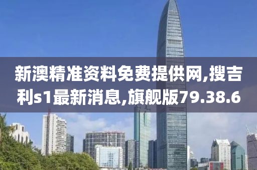 新澳精准资料免费提供网,搜吉利s1最新消息,旗舰版79.38.60