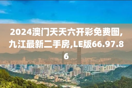 2024澳门天天六开彩免费图,九江最新二手房,LE版66.97.86
