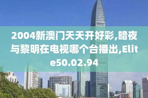 2004新澳门天天开好彩,暗夜与黎明在电视哪个台播出,Elite50.02.94