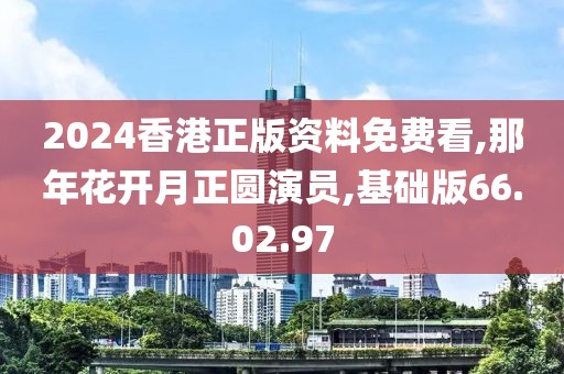 2024香港正版资料免费看,那年花开月正圆演员,基础版66.02.97